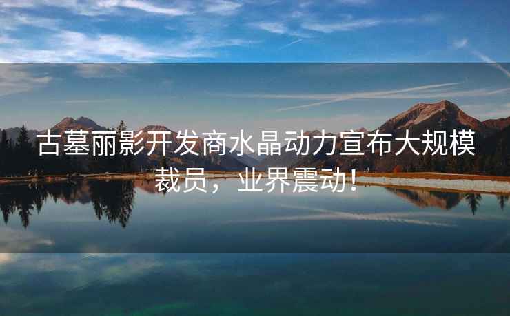 古墓麗影開發(fā)商水晶動(dòng)力宣布大規(guī)模裁員，業(yè)界震動(dòng)！