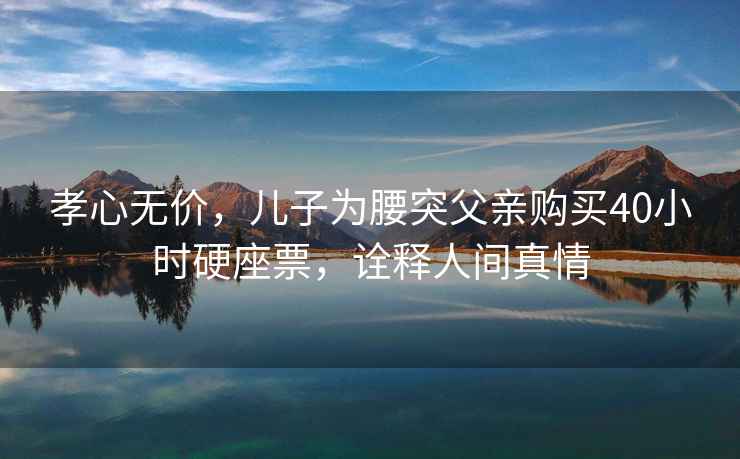 孝心無價，兒子為腰突父親購買40小時硬座票，詮釋人間真情