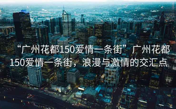 “廣州花都150愛(ài)情一條街”廣州花都150愛(ài)情一條街，浪漫與激情的交匯點(diǎn)