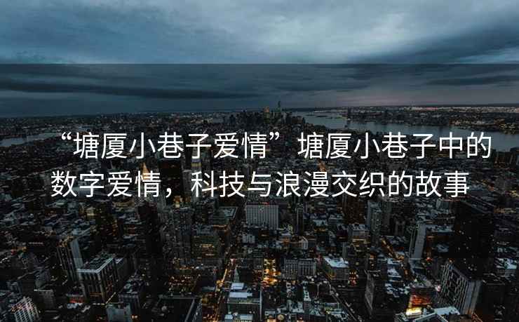 “塘廈小巷子愛情”塘廈小巷子中的數字愛情，科技與浪漫交織的故事