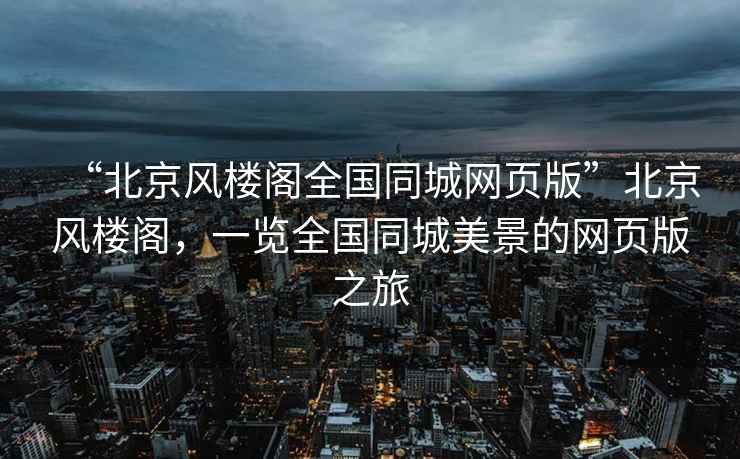 “北京風樓閣全國同城網頁版”北京風樓閣，一覽全國同城美景的網頁版之旅