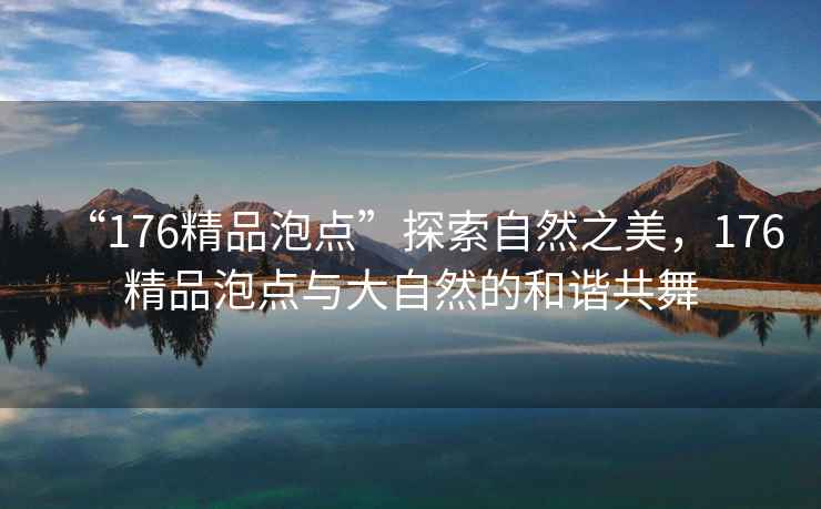 “176精品泡點”探索自然之美，176精品泡點與大自然的和諧共舞
