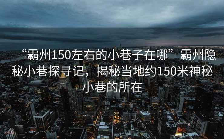 “霸州150左右的小巷子在哪”霸州隱秘小巷探尋記，揭秘當地約150米神秘小巷的所在