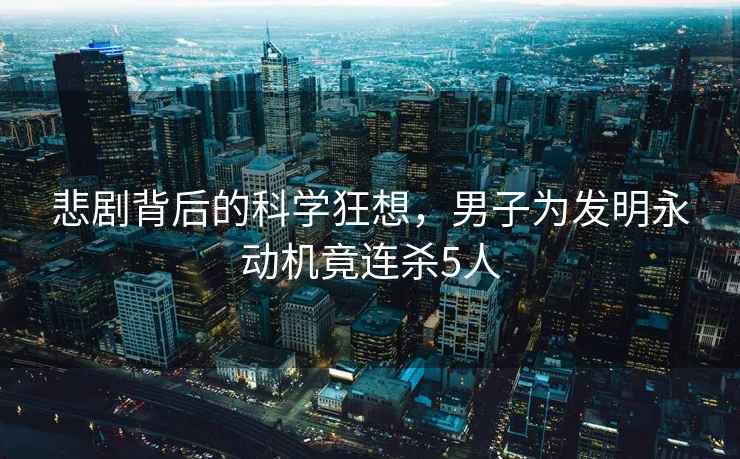 悲劇背后的科學狂想，男子為發明永動機竟連殺5人