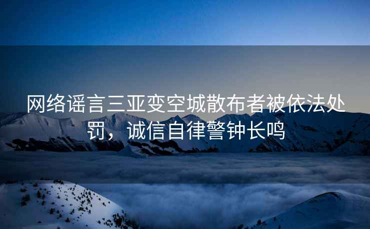 網絡謠言三亞變空城散布者被依法處罰，誠信自律警鐘長鳴