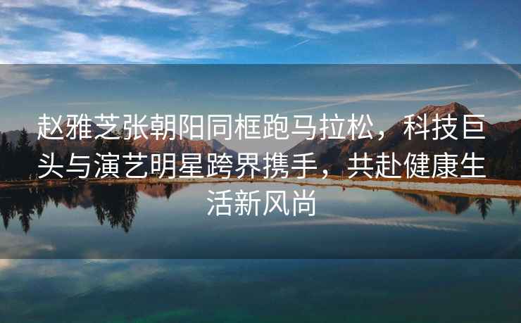 趙雅芝張朝陽(yáng)同框跑馬拉松，科技巨頭與演藝明星跨界攜手，共赴健康生活新風(fēng)尚