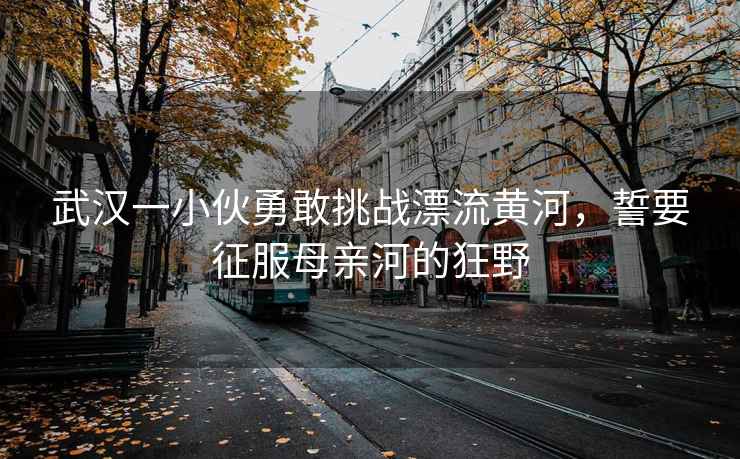 武漢一小伙勇敢挑戰(zhàn)漂流黃河，誓要征服母親河的狂野