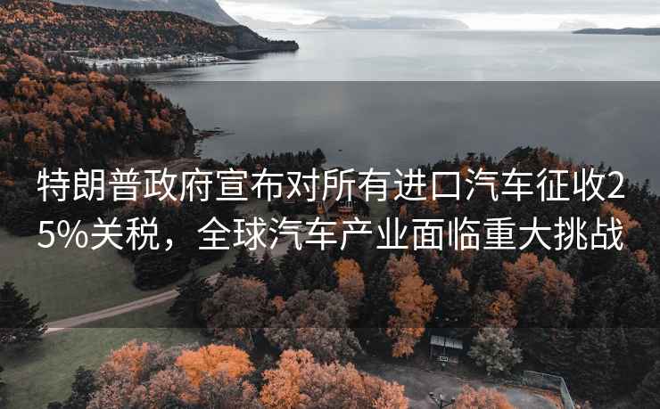 特朗普政府宣布對所有進口汽車征收25%關稅，全球汽車產業面臨重大挑戰