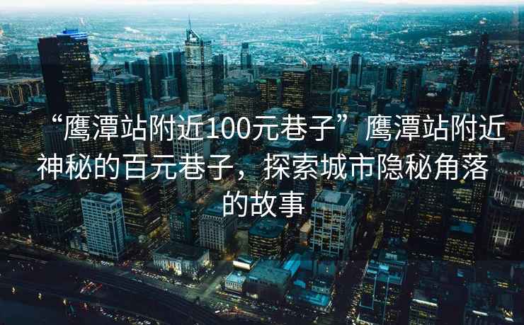 “鷹潭站附近100元巷子”鷹潭站附近神秘的百元巷子，探索城市隱秘角落的故事