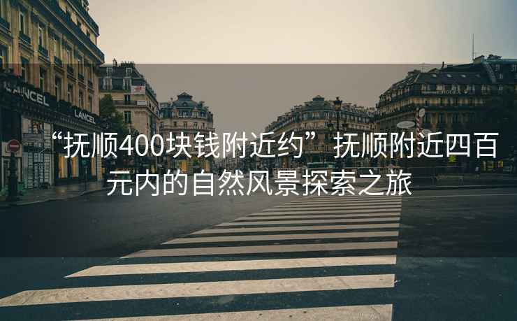 “撫順400塊錢附近約”撫順附近四百元內的自然風景探索之旅