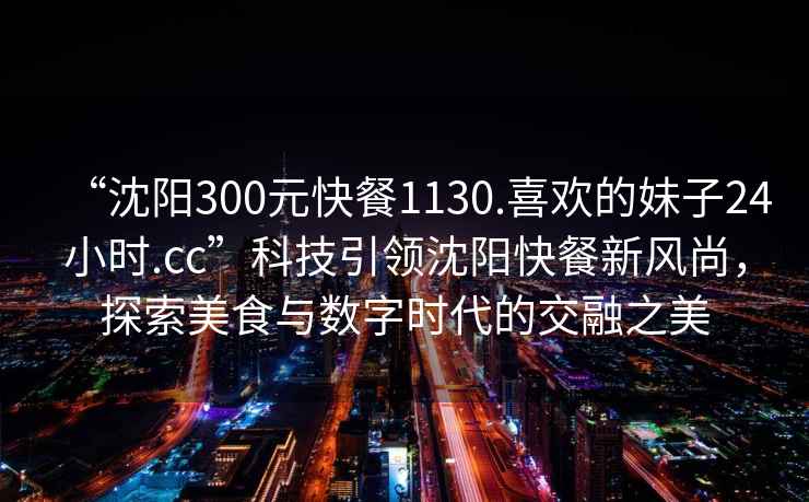 “沈陽300元快餐1130.喜歡的妹子24小時.cc”科技引領沈陽快餐新風尚，探索美食與數字時代的交融之美