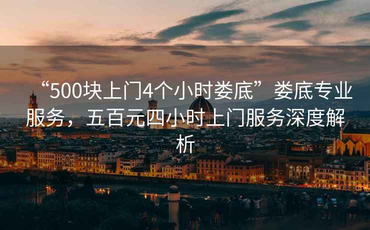“500塊上門4個小時婁底”婁底專業服務，五百元四小時上門服務深度解析