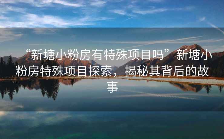 “新塘小粉房有特殊項目嗎”新塘小粉房特殊項目探索，揭秘其背后的故事