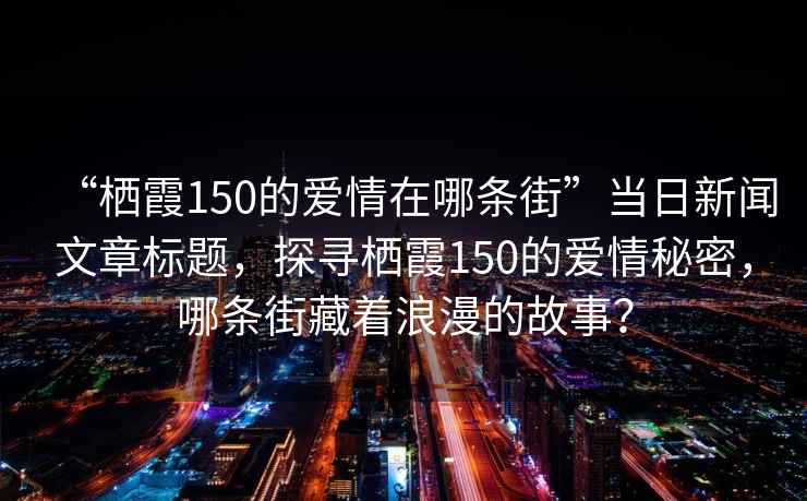 “棲霞150的愛情在哪條街”當日新聞文章標題，探尋棲霞150的愛情秘密，哪條街藏著浪漫的故事？