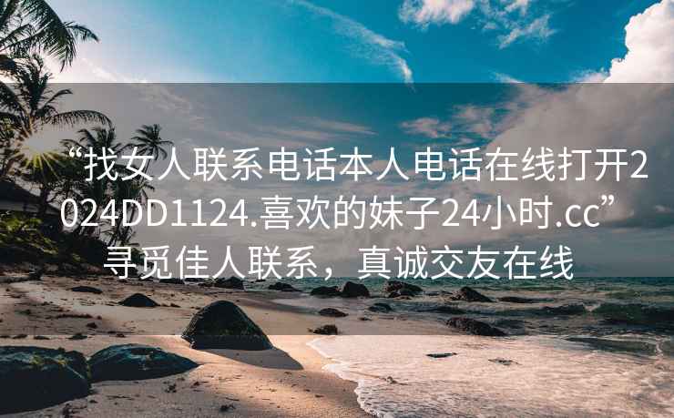 “找女人聯系電話本人電話在線打開2024DD1124.喜歡的妹子24小時.cc”尋覓佳人聯系，真誠交友在線