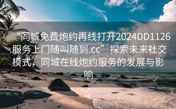 “同城免費炮約再線打開2024DD1126.服務上門隨叫隨到.cc”探索未來社交模式，同城在線炮約服務的發展與影響