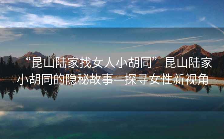 “昆山陸家找女人小胡同”昆山陸家小胡同的隱秘故事—探尋女性新視角