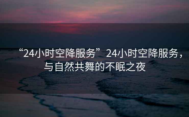 “24小時(shí)空降服務(wù)”24小時(shí)空降服務(wù)，與自然共舞的不眠之夜