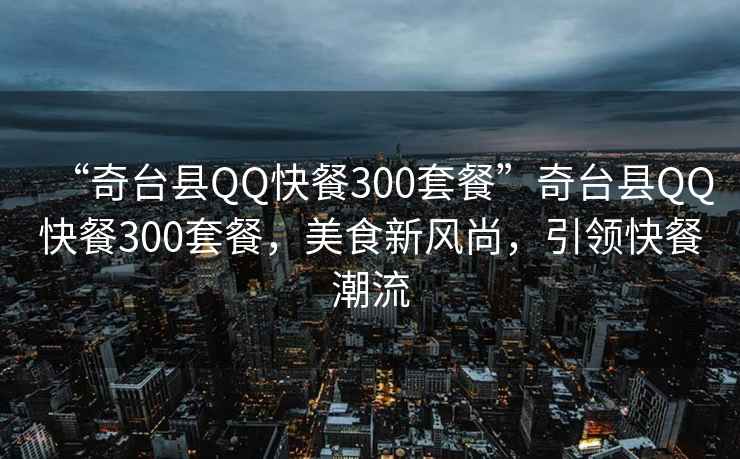 “奇臺(tái)縣QQ快餐300套餐”奇臺(tái)縣QQ快餐300套餐，美食新風(fēng)尚，引領(lǐng)快餐潮流