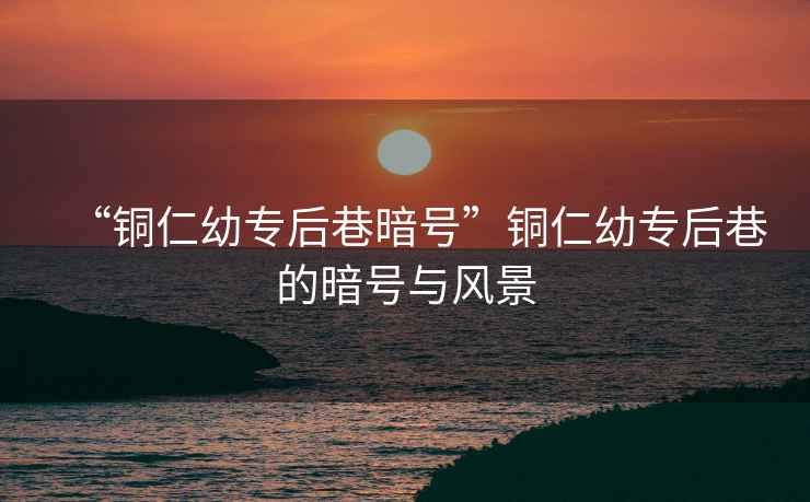 “銅仁幼專后巷暗號”銅仁幼專后巷的暗號與風景