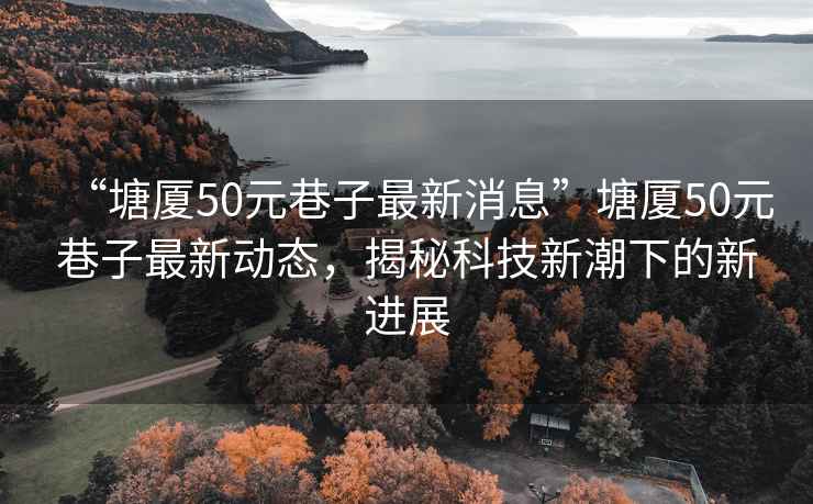 “塘廈50元巷子最新消息”塘廈50元巷子最新動態，揭秘科技新潮下的新進展