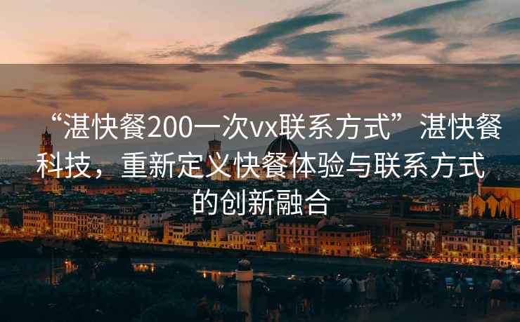 “湛快餐200一次vx聯(lián)系方式”湛快餐科技，重新定義快餐體驗與聯(lián)系方式的創(chuàng)新融合