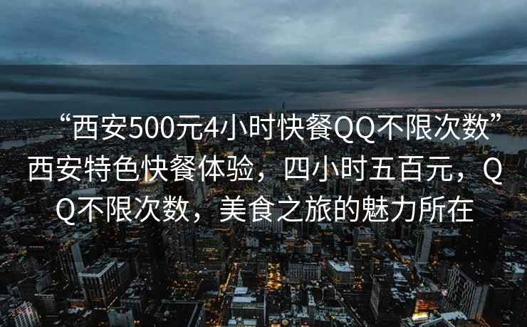 “西安500元4小時快餐QQ不限次數”西安特色快餐體驗，四小時五百元，QQ不限次數，美食之旅的魅力所在