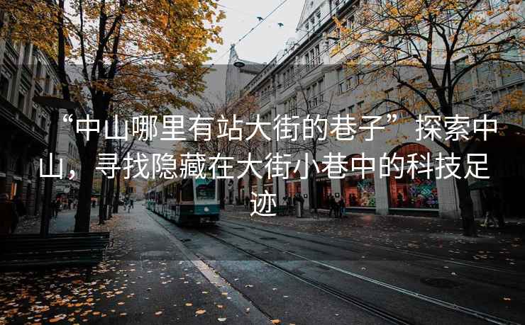 “中山哪里有站大街的巷子”探索中山，尋找隱藏在大街小巷中的科技足跡