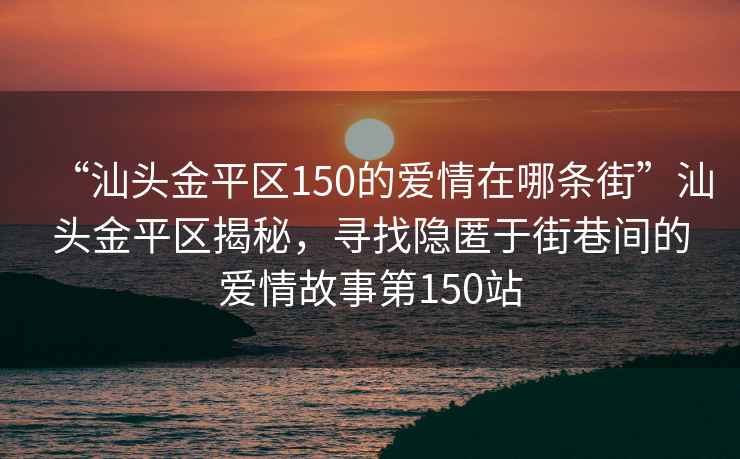 “汕頭金平區(qū)150的愛情在哪條街”汕頭金平區(qū)揭秘，尋找隱匿于街巷間的愛情故事第150站