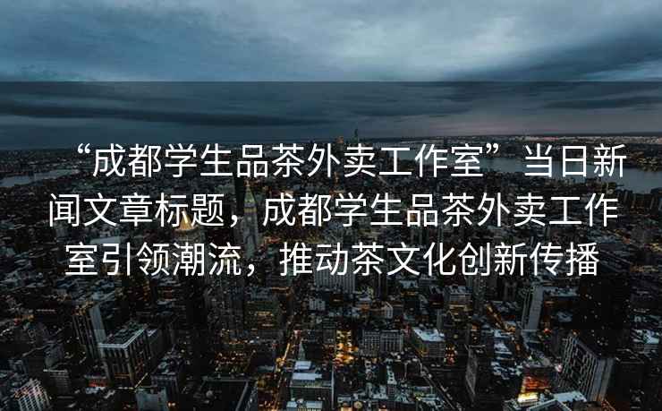“成都學生品茶外賣工作室”當日新聞文章標題，成都學生品茶外賣工作室引領潮流，推動茶文化創新傳播
