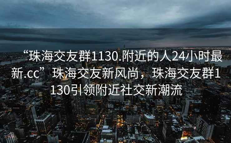 “珠海交友群1130.附近的人24小時最新.cc”珠海交友新風(fēng)尚，珠海交友群1130引領(lǐng)附近社交新潮流