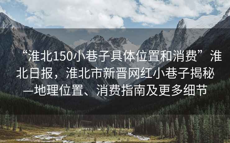 “淮北150小巷子具體位置和消費”淮北日報，淮北市新晉網紅小巷子揭秘—地理位置、消費指南及更多細節