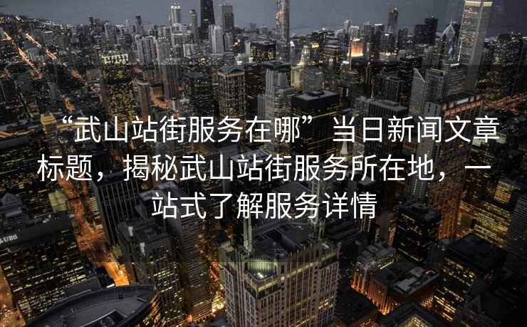 “武山站街服務在哪”當日新聞文章標題，揭秘武山站街服務所在地，一站式了解服務詳情