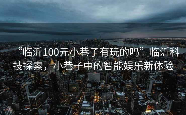 “臨沂100元小巷子有玩的嗎”臨沂科技探索，小巷子中的智能娛樂新體驗