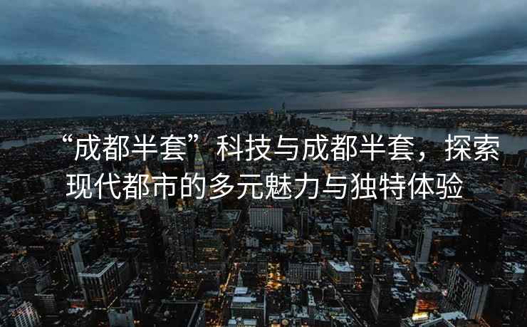 “成都半套”科技與成都半套，探索現代都市的多元魅力與獨特體驗