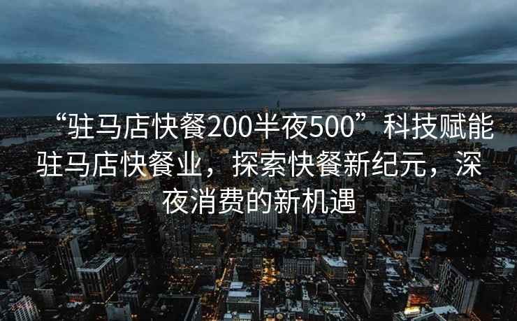 “駐馬店快餐200半夜500”科技賦能駐馬店快餐業，探索快餐新紀元，深夜消費的新機遇