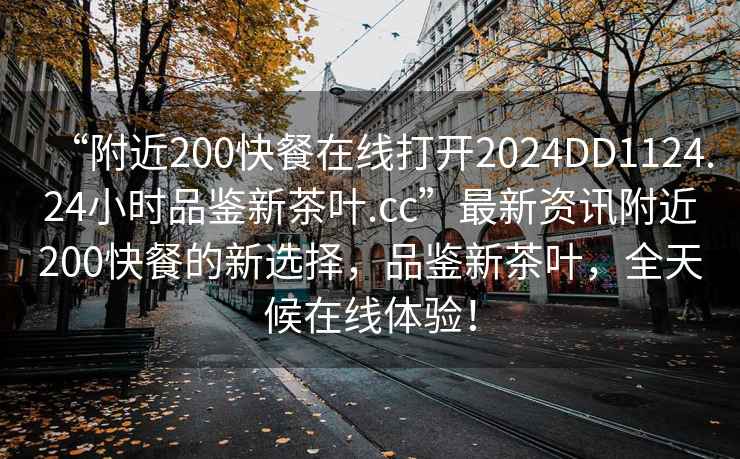“附近200快餐在線打開2024DD1124.24小時品鑒新茶葉.cc”最新資訊附近200快餐的新選擇，品鑒新茶葉，全天候在線體驗！