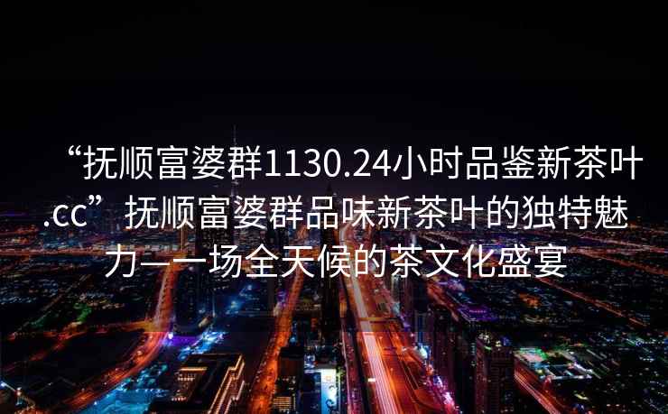 “撫順富婆群1130.24小時品鑒新茶葉.cc”撫順富婆群品味新茶葉的獨特魅力—一場全天候的茶文化盛宴