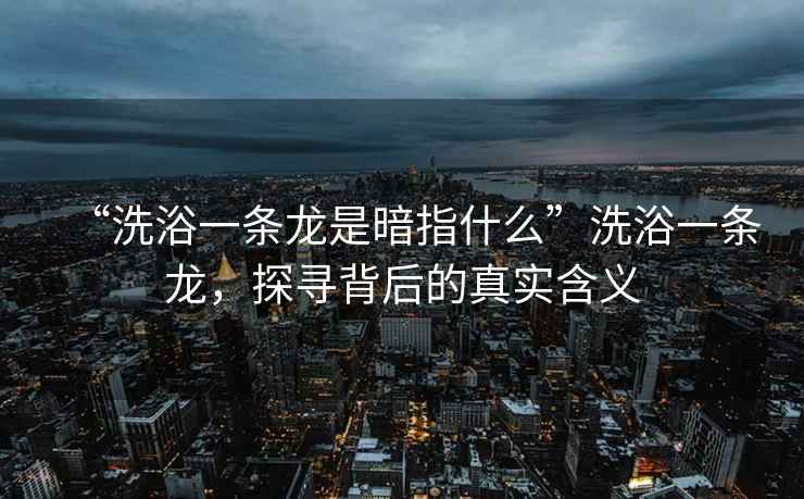 “洗浴一條龍是暗指什么”洗浴一條龍，探尋背后的真實(shí)含義