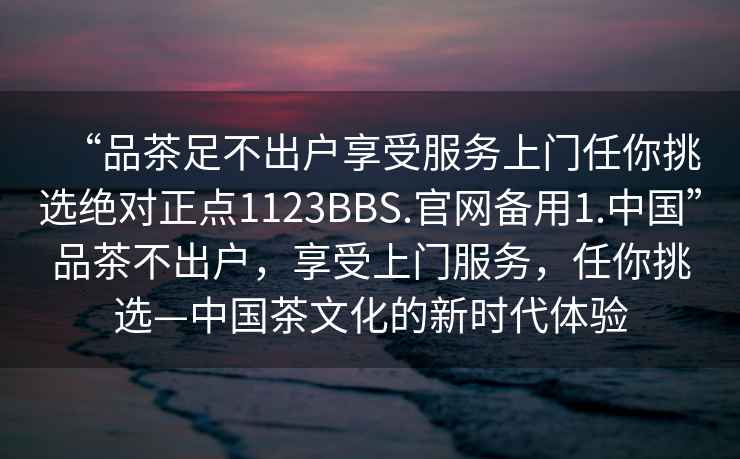 “品茶足不出戶享受服務上門任你挑選絕對正點1123BBS.官網備用1.中國”品茶不出戶，享受上門服務，任你挑選—中國茶文化的新時代體驗