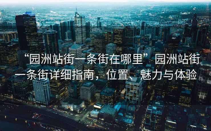 “園洲站街一條街在哪里”園洲站街一條街詳細指南，位置、魅力與體驗