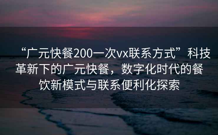 “廣元快餐200一次vx聯系方式”科技革新下的廣元快餐，數字化時代的餐飲新模式與聯系便利化探索
