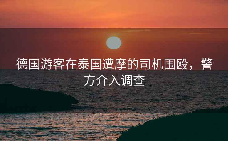 德國(guó)游客在泰國(guó)遭摩的司機(jī)圍毆，警方介入調(diào)查