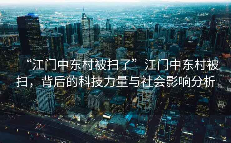 “江門中東村被掃了”江門中東村被掃，背后的科技力量與社會影響分析