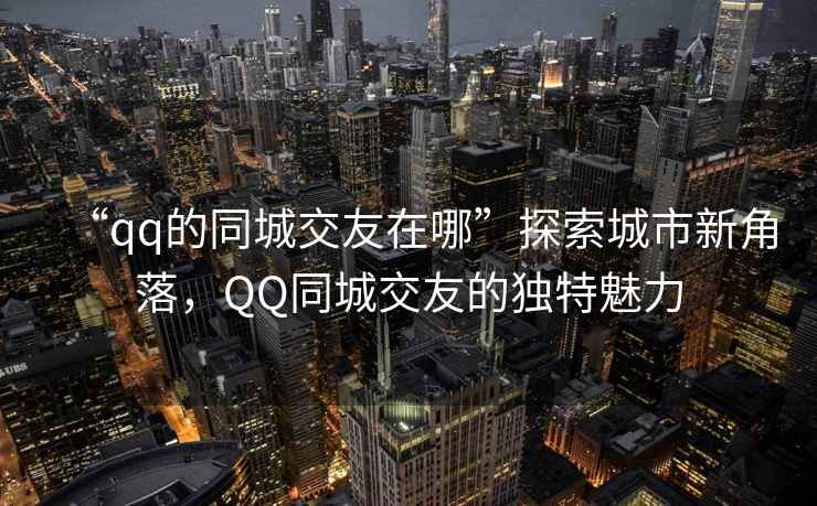 “qq的同城交友在哪”探索城市新角落，QQ同城交友的獨特魅力