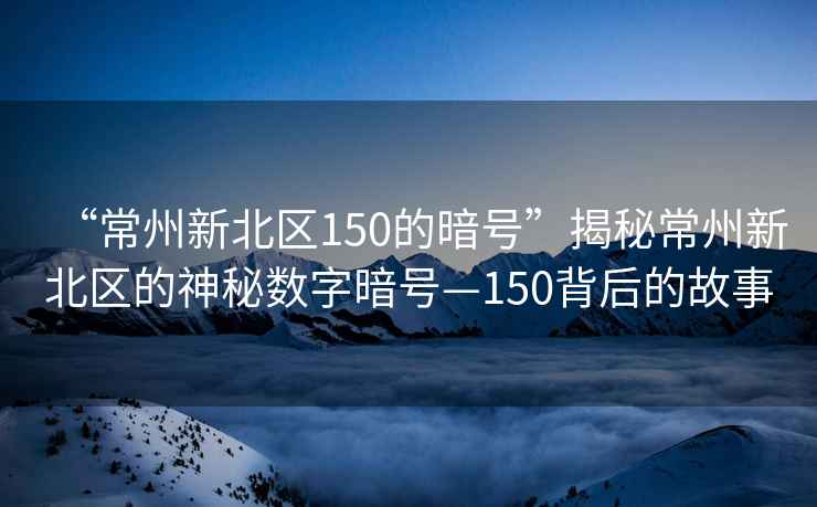 “常州新北區(qū)150的暗號”揭秘常州新北區(qū)的神秘數(shù)字暗號—150背后的故事