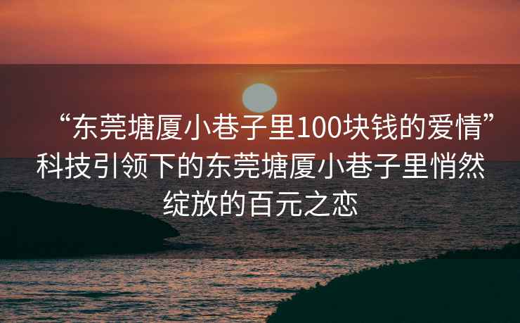 “東莞塘廈小巷子里100塊錢的愛情”科技引領(lǐng)下的東莞塘廈小巷子里悄然綻放的百元之戀
