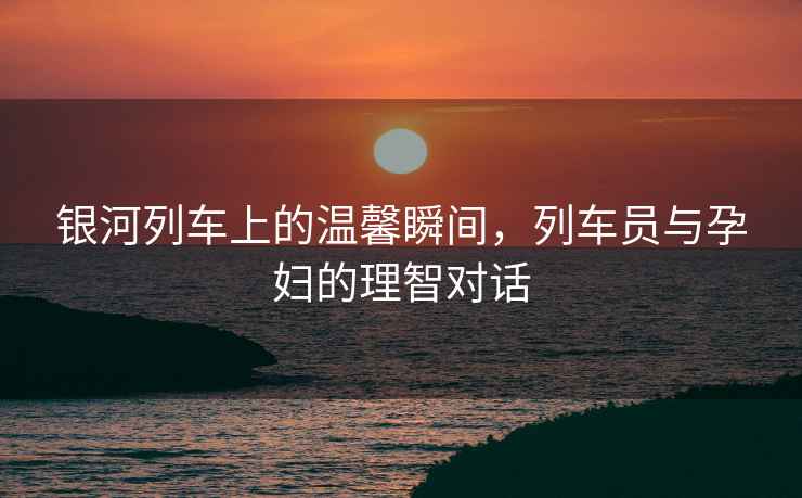 銀河列車上的溫馨瞬間，列車員與孕婦的理智對話