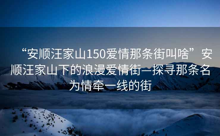 “安順汪家山150愛情那條街叫啥”安順汪家山下的浪漫愛情街—探尋那條名為情牽一線的街