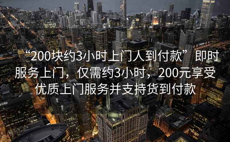 “200塊約3小時上門人到付款”即時服務上門，僅需約3小時，200元享受優質上門服務并支持貨到付款